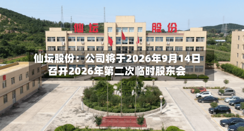 仙坛股份：公司将于2026年9月14日召开2026年第二次临时股东会