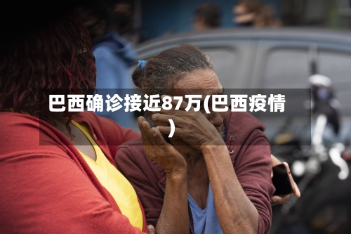 巴西确诊接近87万(巴西疫情)-第2张图片