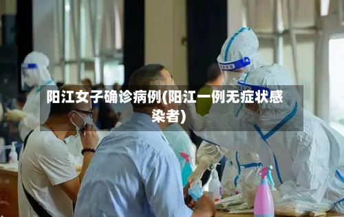 阳江女子确诊病例(阳江一例无症状感染者)-第3张图片