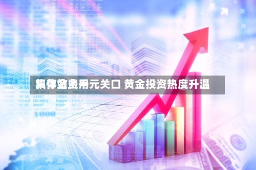 积存金费用集体站上千元关口 黄金投资热度升温