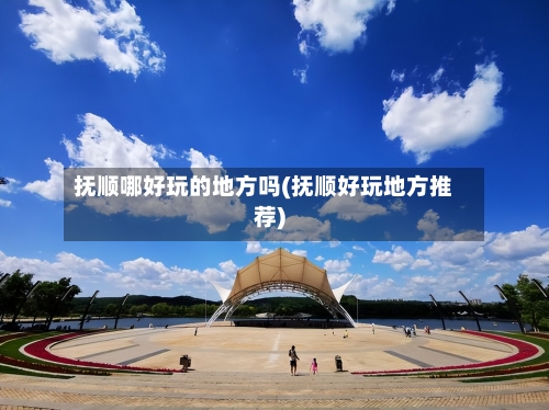 抚顺哪好玩的地方吗(抚顺好玩地方推荐)