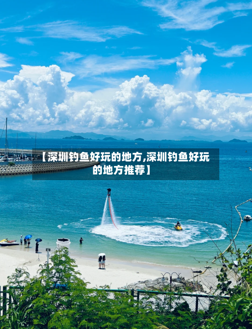 【深圳钓鱼好玩的地方,深圳钓鱼好玩的地方推荐】-第2张图片