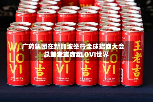 广药集团在新加坡举行全球招商大会，王老吉WALOVI世界总部正式启动
