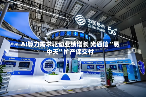 AI算力需求驱动业绩增长 光通信“易中天”扩产保交付-第3张图片