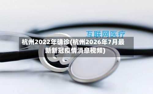 杭州2022年确诊(杭州2026年7月最新新冠疫情消息视频)-第3张图片