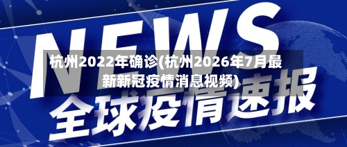 杭州2022年确诊(杭州2026年7月最新新冠疫情消息视频)