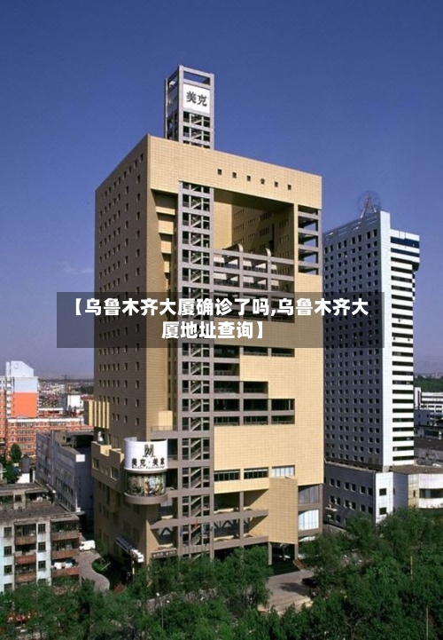 【乌鲁木齐大厦确诊了吗,乌鲁木齐大厦地址查询】-第2张图片