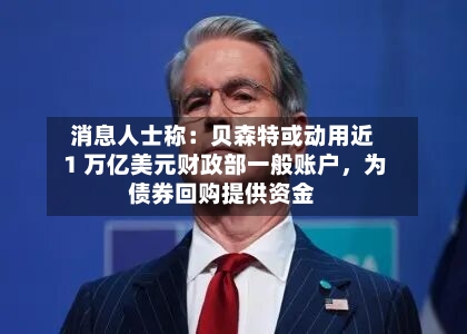 消息人士称：贝森特或动用近 1 万亿美元财政部一般账户，为债券回购提供资金