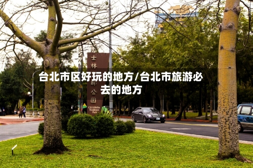 台北市区好玩的地方/台北市旅游必去的地方-第2张图片
