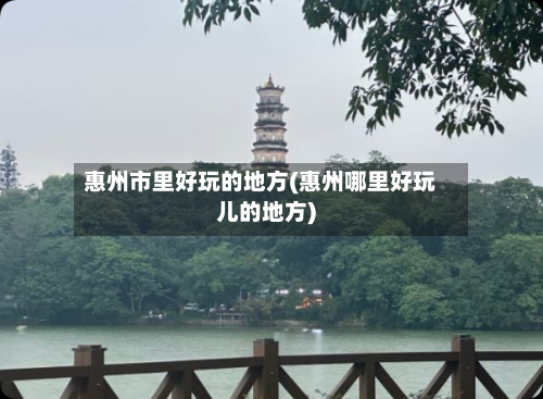 惠州市里好玩的地方(惠州哪里好玩儿的地方)-第3张图片