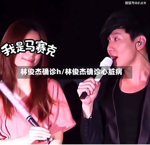 林俊杰确诊h/林俊杰确诊心脏病-第2张图片