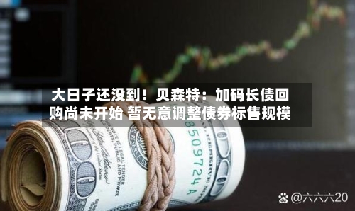 大日子还没到！贝森特：加码长债回购尚未开始 暂无意调整债券标售规模