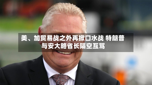 美、加贸易战之外再掀口水战 特朗普与安大略省长隔空互骂-第2张图片