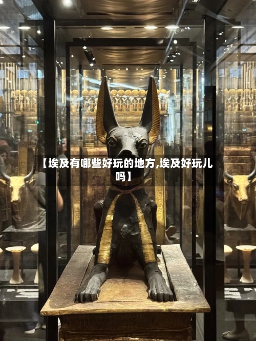 【埃及有哪些好玩的地方,埃及好玩儿吗】