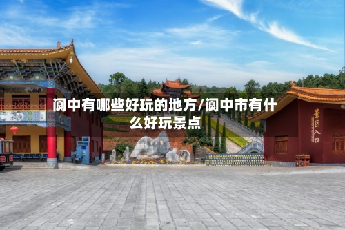 阆中有哪些好玩的地方/阆中市有什么好玩景点-第2张图片