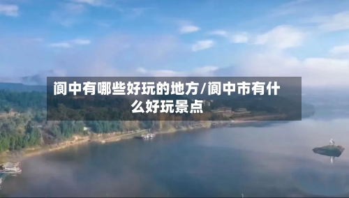 阆中有哪些好玩的地方/阆中市有什么好玩景点
