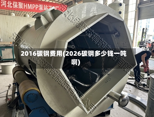 2016碳钢费用(2026碳钢多少钱一吨啊)