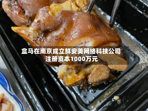 盒马在南京成立鲜安美网络科技公司 注册资本1000万元