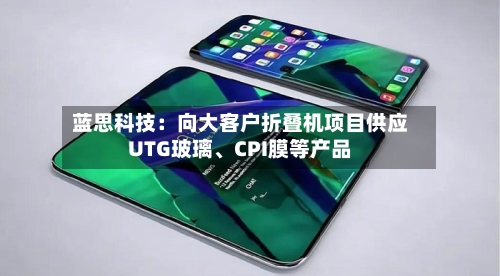 蓝思科技：向大客户折叠机项目供应UTG玻璃	、CPI膜等产品-第1张图片