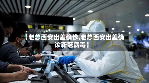 【老总西安出差确诊,老总西安出差确诊新冠病毒】-第2张图片