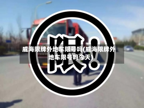威海限牌外地车限号吗(威海限牌外地车限号吗今天)-第2张图片