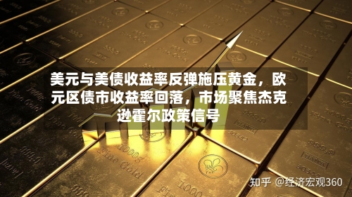 美元与美债收益率反弹施压黄金	，欧元区债市收益率回落，市场聚焦杰克逊霍尔政策信号-第3张图片