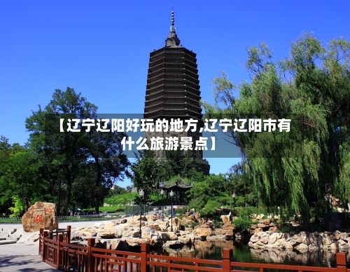 【辽宁辽阳好玩的地方,辽宁辽阳市有什么旅游景点】