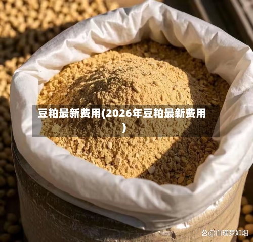 豆粕最新费用(2026年豆粕最新费用)-第2张图片
