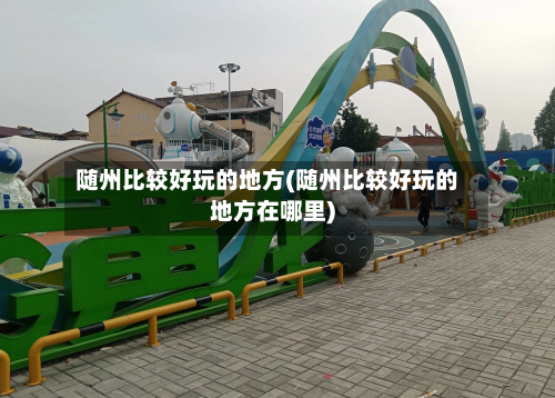 随州比较好玩的地方(随州比较好玩的地方在哪里)