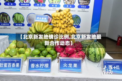 【北京新发地确诊比例,北京新发地最新合作动态】-第2张图片