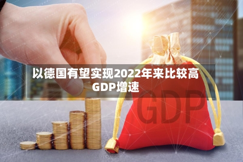 以德国有望实现2022年来比较高GDP增速-第3张图片