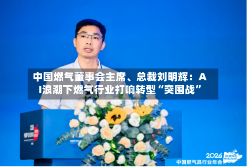 中国燃气董事会主席、总裁刘明辉：AI浪潮下燃气行业打响转型“突围战”