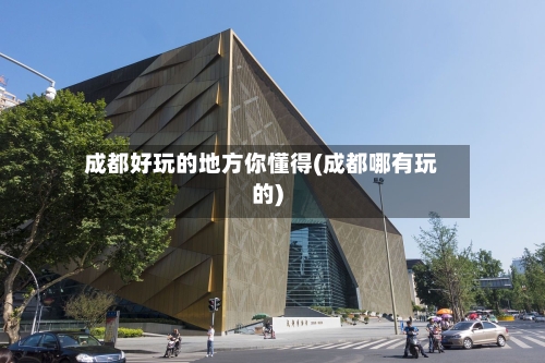 成都好玩的地方你懂得(成都哪有玩的)