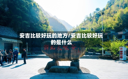 安吉比较好玩的地方/安吉比较好玩的是什么