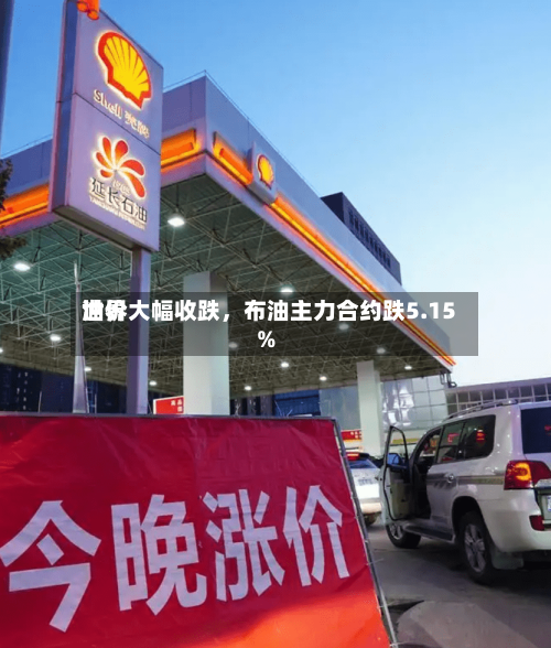 世界油价大幅收跌，布油主力合约跌5.15%-第2张图片