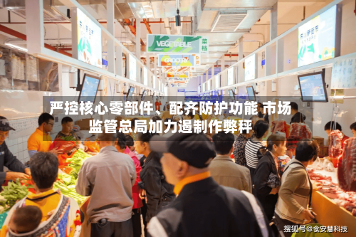 严控核心零部件、配齐防护功能 市场监管总局加力遏制作弊秤-第2张图片