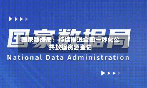 国家数据局:持续推进全国一体化公共数据资源登记-第2张图片