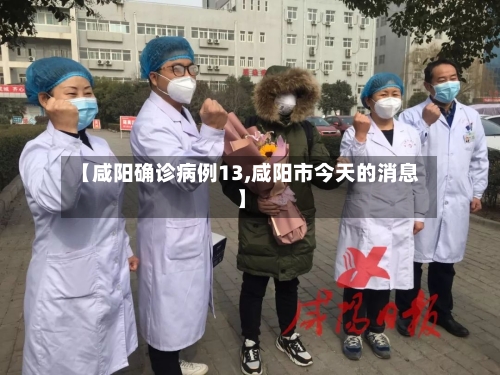 【咸阳确诊病例13,咸阳市今天的消息】
