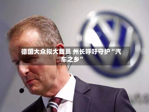 德国大众拟大裁员 州长呼吁守护“汽车之乡	”-第3张图片