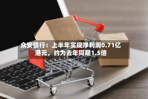 众安银行：上半年实现净利润0.71亿港元，约为去年同期1.5倍-第3张图片