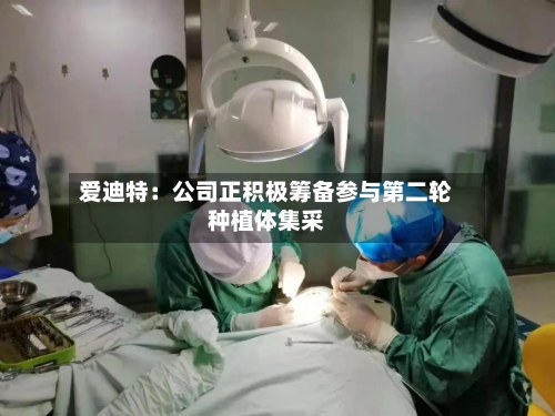 爱迪特：公司正积极筹备参与第二轮种植体集采