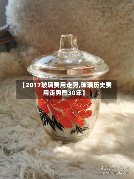 【2017玻璃费用走势,玻璃历史费用走势图30年】-第2张图片