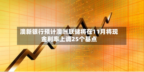 澳新银行预计澳洲联储将在11月将现金利率上调25个基点