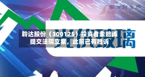 聆达股份（300125）投资者索赔再提交法院立案	，此前已有胜诉-第3张图片
