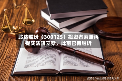 聆达股份（300125）投资者索赔再提交法院立案，此前已有胜诉-第2张图片