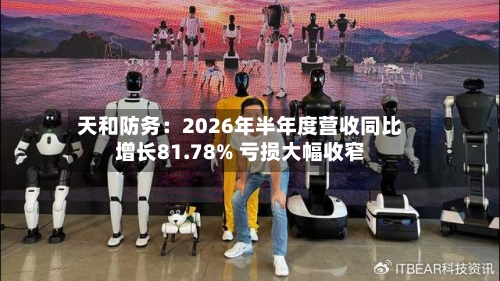 天和防务：2026年半年度营收同比增长81.78% 亏损大幅收窄-第2张图片