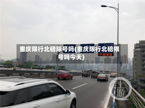 重庆限行北碚限号吗(重庆限行北碚限号吗今天)-第3张图片