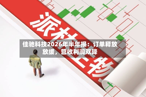 佳驰科技2026年半年报：订单释放放缓	，营收利润双降-第1张图片