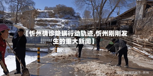 【忻州确诊隐瞒行动轨迹,忻州刚刚发生的重大新闻】