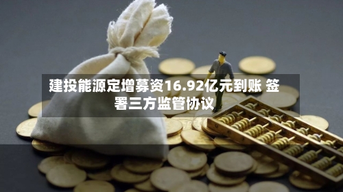 建投能源定增募资16.92亿元到账 签署三方监管协议-第2张图片
